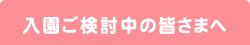 入園ご検討中の皆さまへ